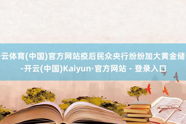 开云体育(中国)官方网站疫后民众央行纷纷加大黄金储备-开云(中国)Kaiyun·官方网站 - 登录入口