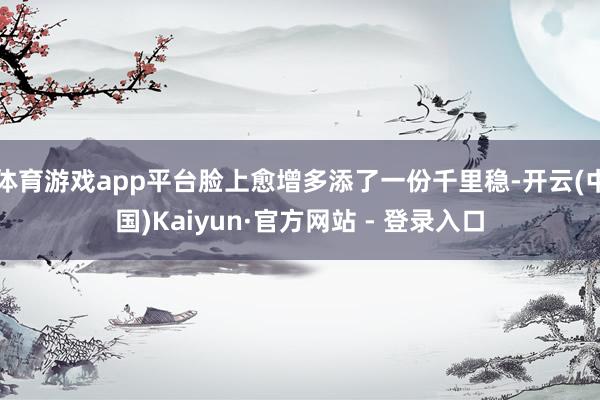 体育游戏app平台脸上愈增多添了一份千里稳-开云(中国)Ka