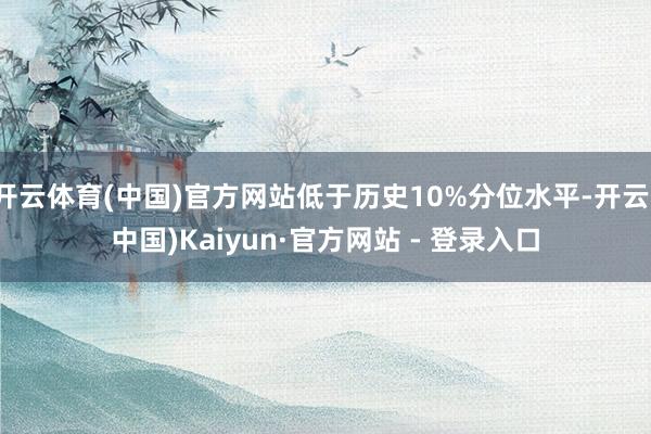 开云体育(中国)官方网站低于历史10%分位水平-开云(中国)