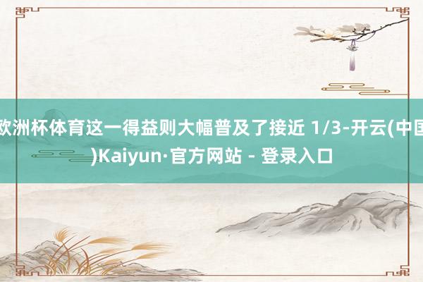 欧洲杯体育这一得益则大幅普及了接近 1/3-开云(中国)Ka
