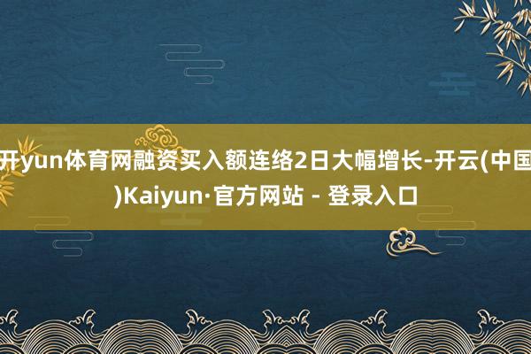 开yun体育网融资买入额连络2日大幅增长-开云(中国)Kai