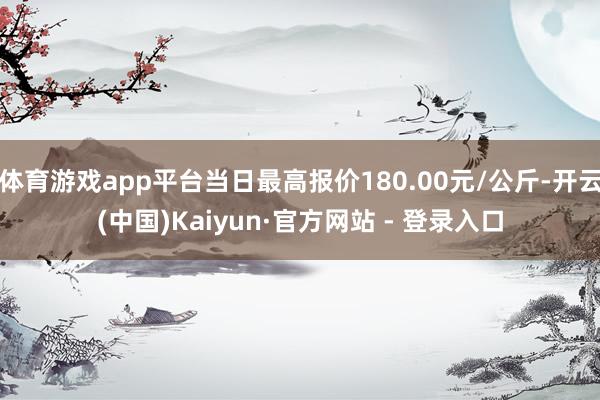 体育游戏app平台当日最高报价180.00元/公斤-开云(中