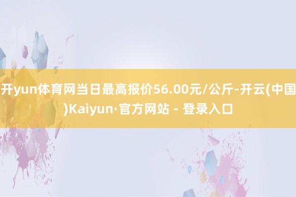开yun体育网当日最高报价56.00元/公斤-开云(中国)K