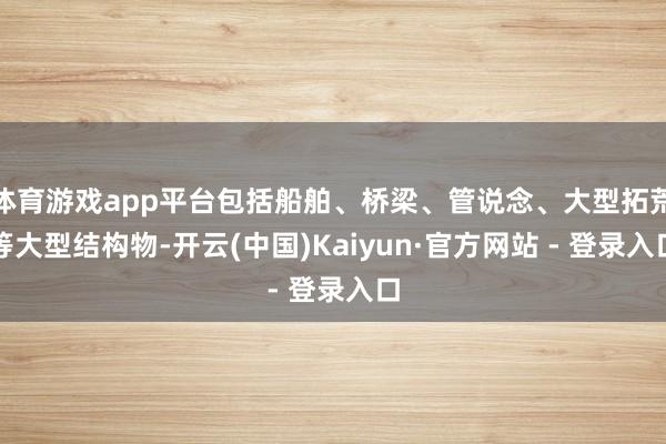 体育游戏app平台包括船舶、桥梁、管说念、大型拓荒等大型结构