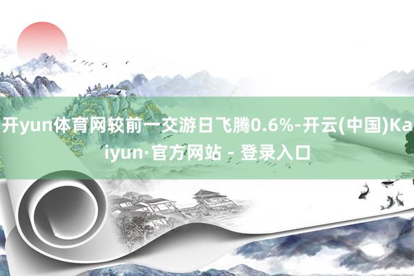开yun体育网较前一交游日飞腾0.6%-开云(中国)Kaiy