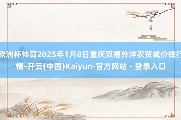 欧洲杯体育2025年1月8日重庆双福外洋农贸城价钱行情-开云