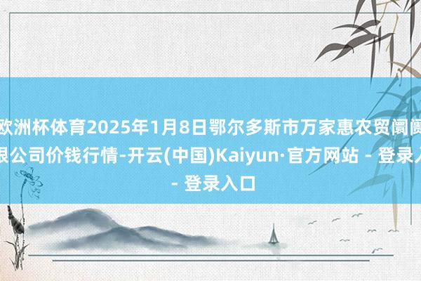 欧洲杯体育2025年1月8日鄂尔多斯市万家惠农贸阛阓有限公司