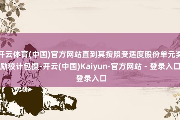 开云体育(中国)官方网站直到其按照受适度股份单元奖励狡计包摄