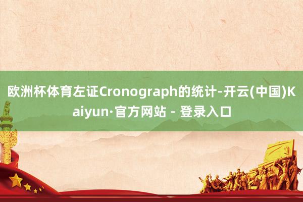 欧洲杯体育左证Cronograph的统计-开云(中国)Kaiyun·官方网站 - 登录入口