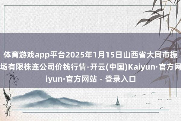体育游戏app平台2025年1月15日山西省大同市振华蔬菜批发商场有限株连公司价钱行情-开云(中国)Kaiyun·官方网站 - 登录入口
