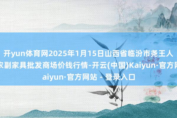 开yun体育网2025年1月15日山西省临汾市尧王人区奶牛场尧丰农副家具批发商场价钱行情-开云(中国)Kaiyun·官方网站 - 登录入口