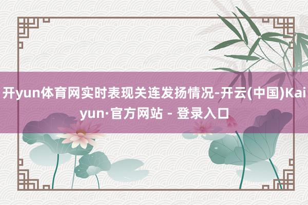 开yun体育网实时表现关连发扬情况-开云(中国)Kaiyun