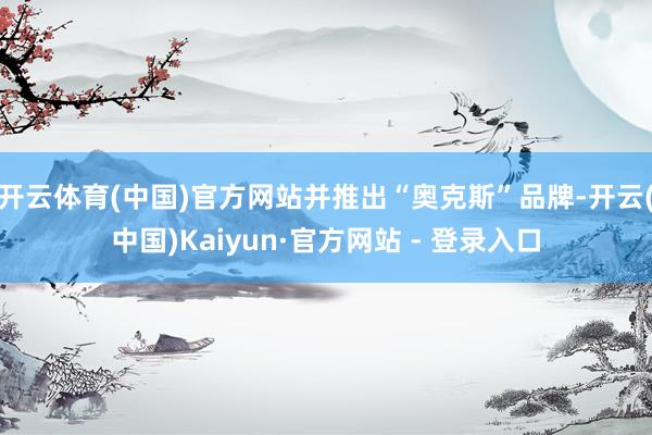 开云体育(中国)官方网站并推出“奥克斯”品牌-开云(中国)K