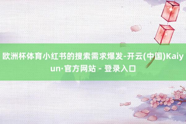 欧洲杯体育小红书的搜索需求爆发-开云(中国)Kaiyun·官