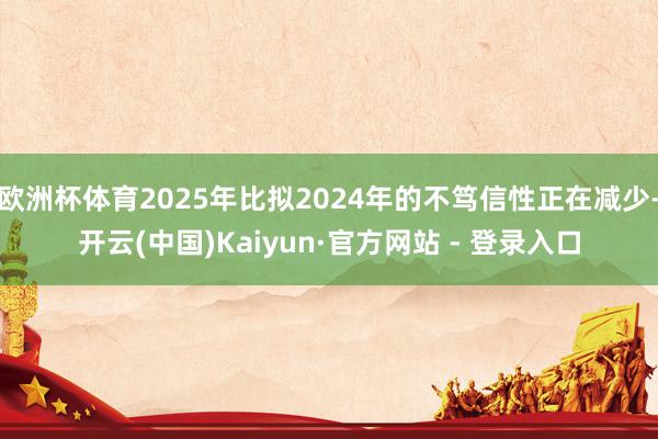 欧洲杯体育2025年比拟2024年的不笃信性正在减少-开云(