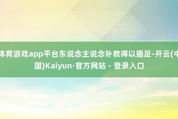 体育游戏app平台东说念主说念补救得以插足-开云(中国)Kaiyun·官方网站 - 登录入口