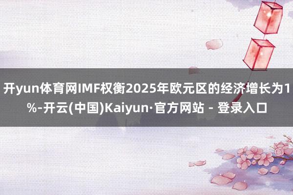开yun体育网IMF权衡2025年欧元区的经济增长为1%-开云(中国)Kaiyun·官方网站 - 登录入口