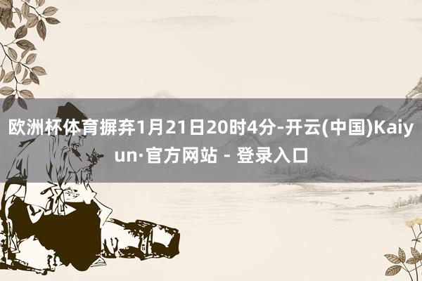 欧洲杯体育摒弃1月21日20时4分-开云(中国)Kaiyun·官方网站 - 登录入口