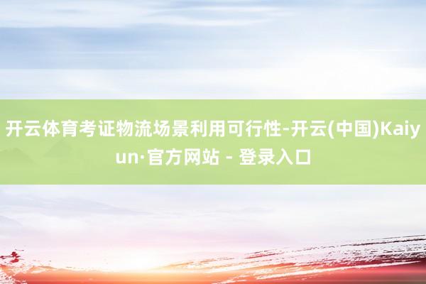 开云体育考证物流场景利用可行性-开云(中国)Kaiyun·官方网站 - 登录入口