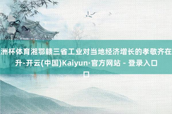欧洲杯体育湘鄂赣三省工业对当地经济增长的孝敬齐在晋升-开云(