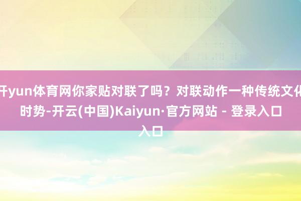 开yun体育网你家贴对联了吗？对联动作一种传统文化时势-开云