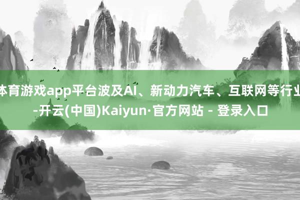 体育游戏app平台波及AI、新动力汽车、互联网等行业-开云(中国)Kaiyun·官方网站 - 登录入口