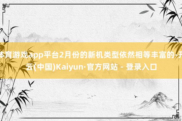 体育游戏app平台2月份的新机类型依然相等丰富的-开云(中国