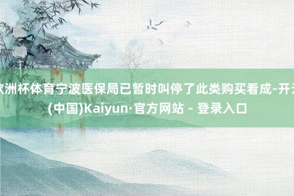 欧洲杯体育宁波医保局已暂时叫停了此类购买看成-开云(中国)K
