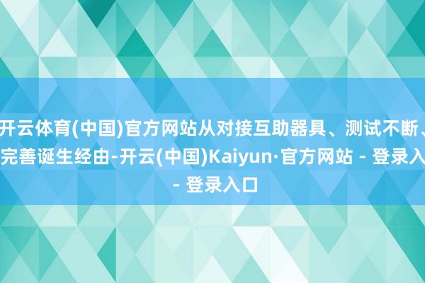 开云体育(中国)官方网站从对接互助器具、测试不断、到完善诞生