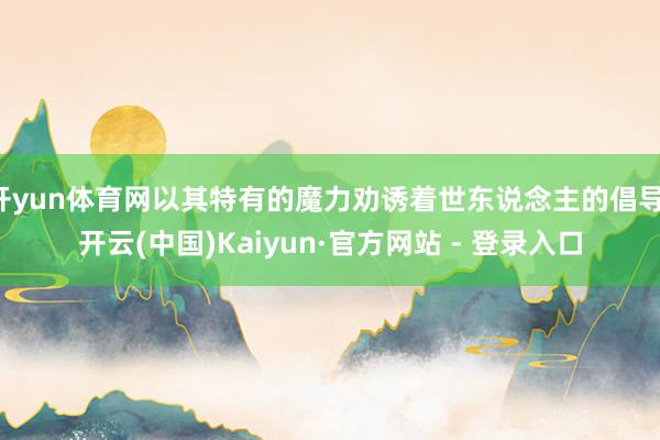 开yun体育网以其特有的魔力劝诱着世东说念主的倡导-开云(中