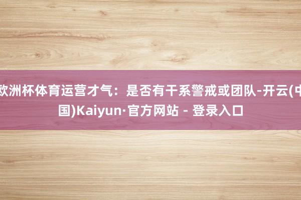 欧洲杯体育运营才气：是否有干系警戒或团队-开云(中国)Kai