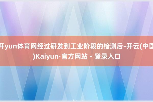 开yun体育网经过研发到工业阶段的检测后-开云(中国)Kaiyun·官方网站 - 登录入口
