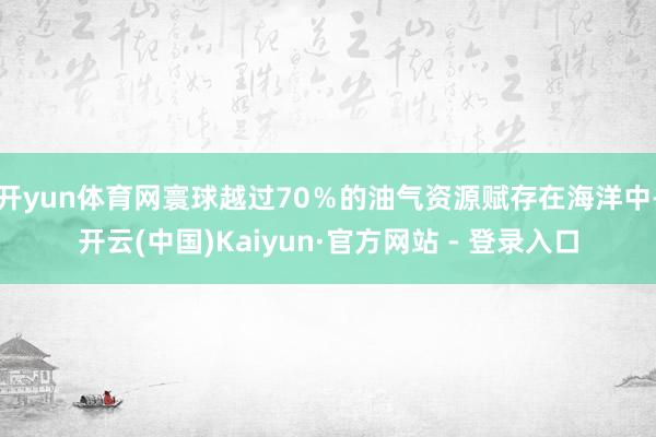 开yun体育网寰球越过70％的油气资源赋存在海洋中-开云(中国)Kaiyun·官方网站 - 登录入口