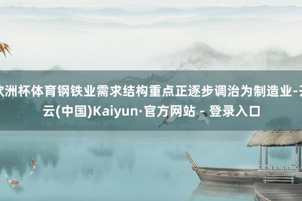 欧洲杯体育钢铁业需求结构重点正逐步调治为制造业-开云(中国)Kaiyun·官方网站 - 登录入口