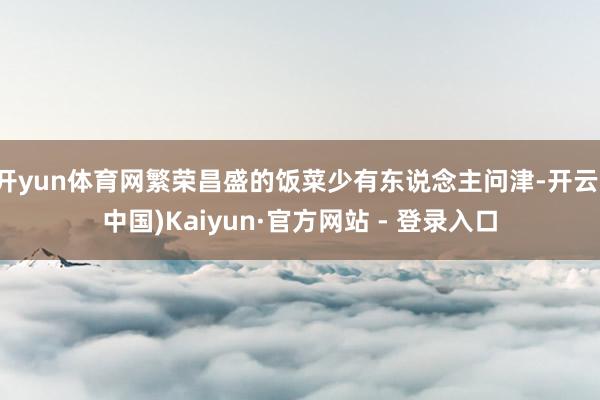 开yun体育网繁荣昌盛的饭菜少有东说念主问津-开云(中国)Kaiyun·官方网站 - 登录入口
