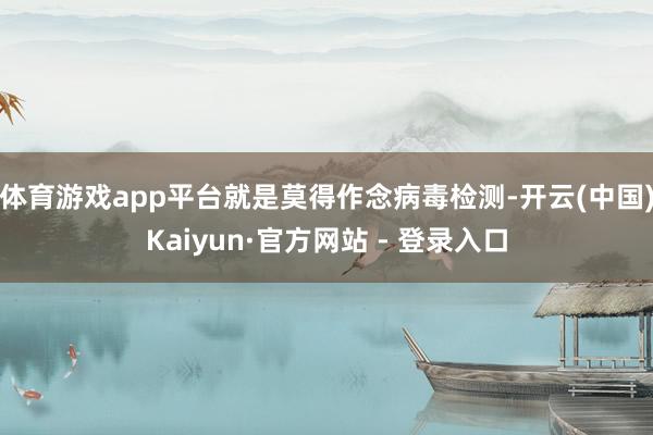 体育游戏app平台就是莫得作念病毒检测-开云(中国)Kaiy
