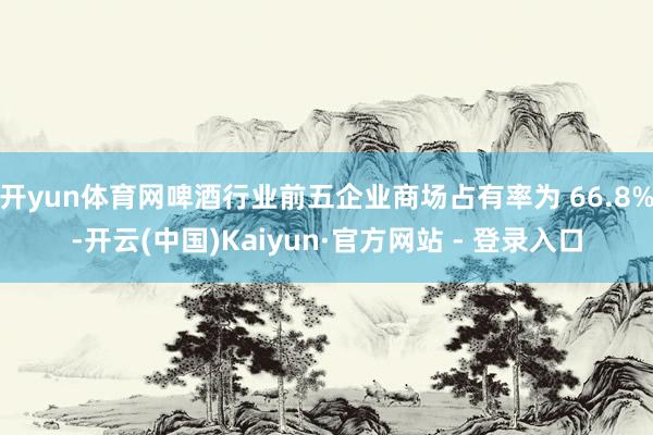 开yun体育网啤酒行业前五企业商场占有率为 66.8%-开云