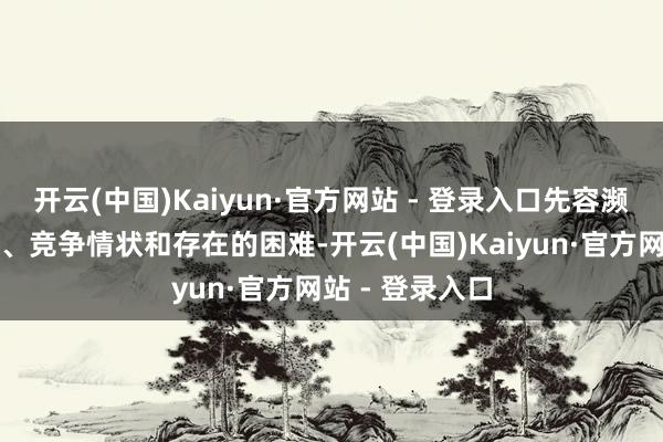 开云(中国)Kaiyun·官方网站 - 登录入口先容濒临的市集环境、竞争情状和存在的困难-开云(中国)Kaiyun·官方网站 - 登录入口