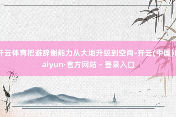 开云体育把避辞谢能力从大地升级到空间-开云(中国)Kaiyun·官方网站 - 登录入口