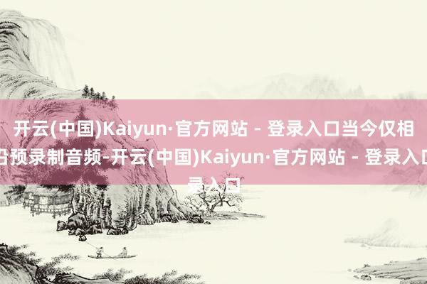 开云(中国)Kaiyun·官方网站 - 登录入口当今仅相沿预录制音频-开云(中国)Kaiyun·官方网站 - 登录入口