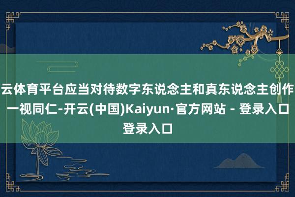 开云体育平台应当对待数字东说念主和真东说念主创作家一视同仁-开云(中国)Kaiyun·官方网站 - 登录入口