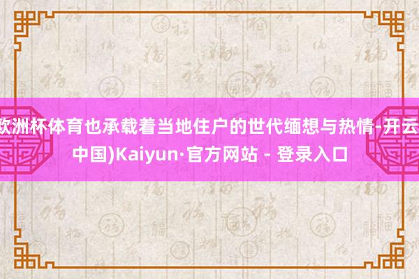 欧洲杯体育也承载着当地住户的世代缅想与热情-开云(中国)Kaiyun·官方网站 - 登录入口