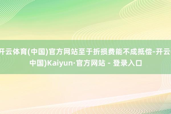 开云体育(中国)官方网站至于折损费能不成抵偿-开云(中国)Kaiyun·官方网站 - 登录入口