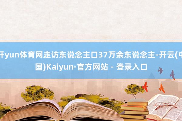 开yun体育网走访东说念主口37万余东说念主-开云(中国)Kaiyun·官方网站 - 登录入口