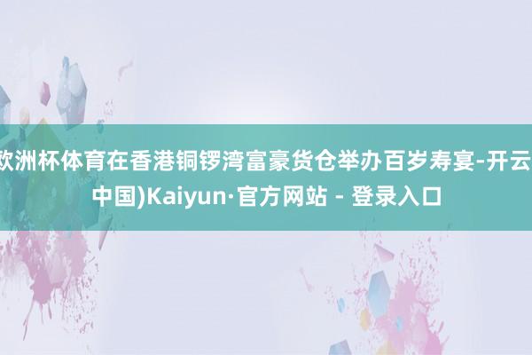 欧洲杯体育在香港铜锣湾富豪货仓举办百岁寿宴-开云(中国)Ka