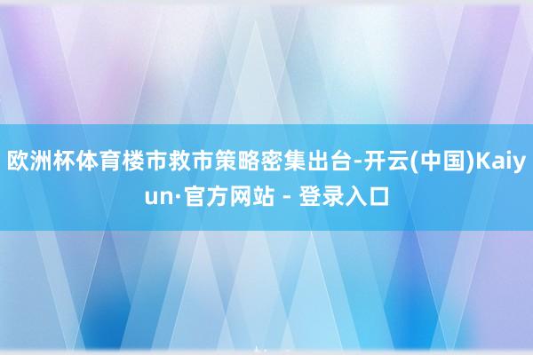 欧洲杯体育楼市救市策略密集出台-开云(中国)Kaiyun·官