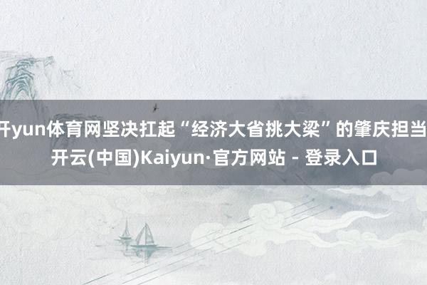 开yun体育网坚决扛起“经济大省挑大梁”的肇庆担当-开云(中国)Kaiyun·官方网站 - 登录入口