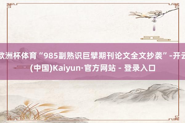 欧洲杯体育“985副熟识巨擘期刊论文全文抄袭”-开云(中国)Kaiyun·官方网站 - 登录入口
