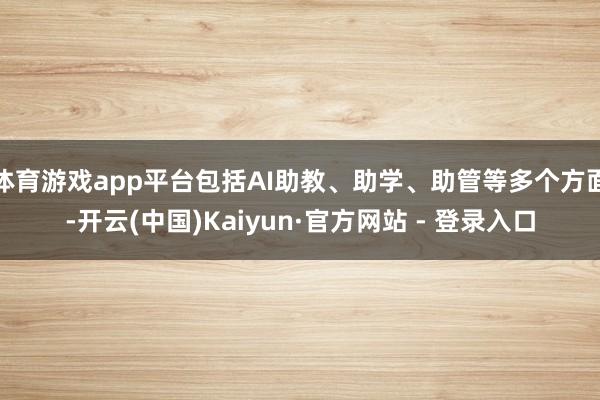 体育游戏app平台包括AI助教、助学、助管等多个方面-开云(中国)Kaiyun·官方网站 - 登录入口