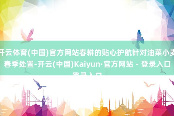 开云体育(中国)官方网站春耕的贴心护航针对油菜小麦春季处置-开云(中国)Kaiyun·官方网站 - 登录入口